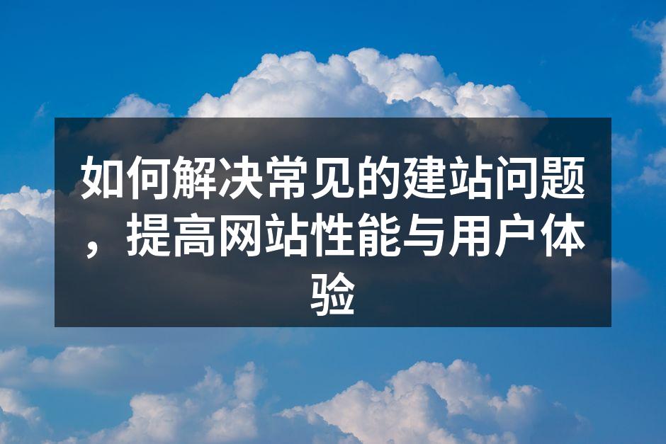 如何解决常见的建站问题，提高网站性能与用户体验