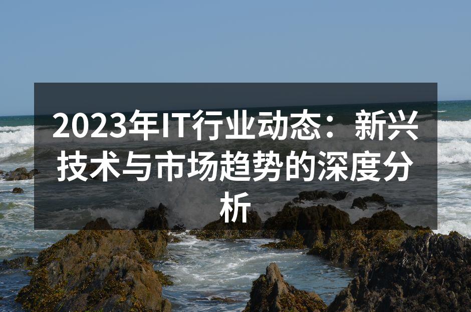 2023年IT行业动态：新兴技术与市场趋势的深度分析