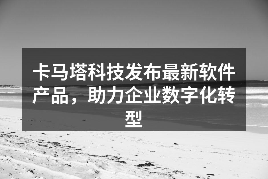 卡马塔科技发布最新软件产品，助力企业数字化转型