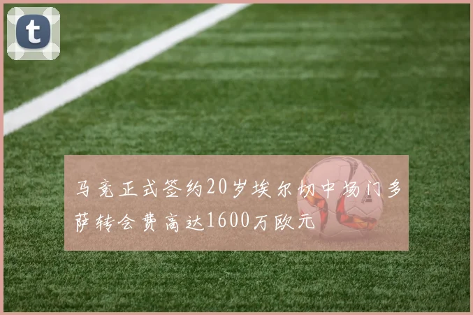 马竞正式签约20岁埃尔切中场门多萨转会费高达1600万欧元