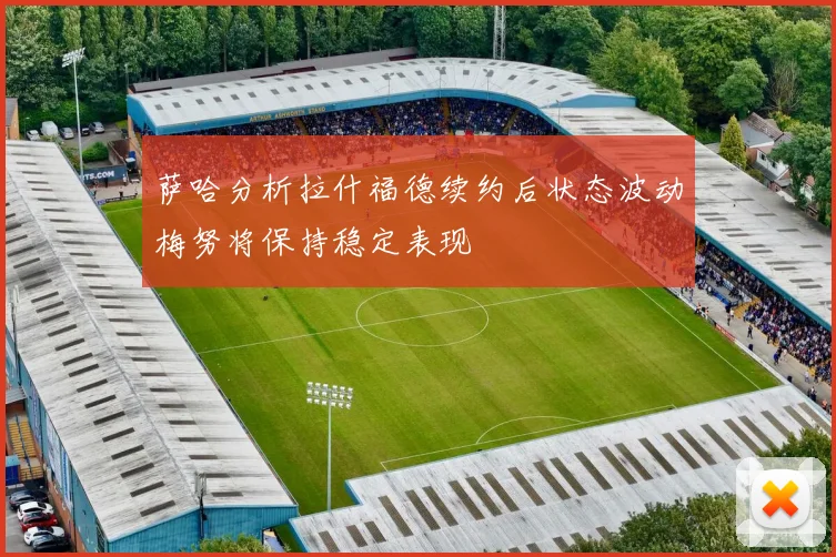 萨哈分析拉什福德续约后状态波动梅努将保持稳定表现