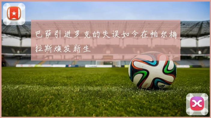 巴萨引进罗克的失误如今在帕尔梅拉斯焕发新生