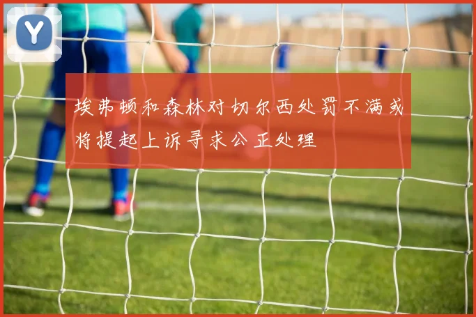 埃弗顿和森林对切尔西处罚不满或将提起上诉寻求公正处理