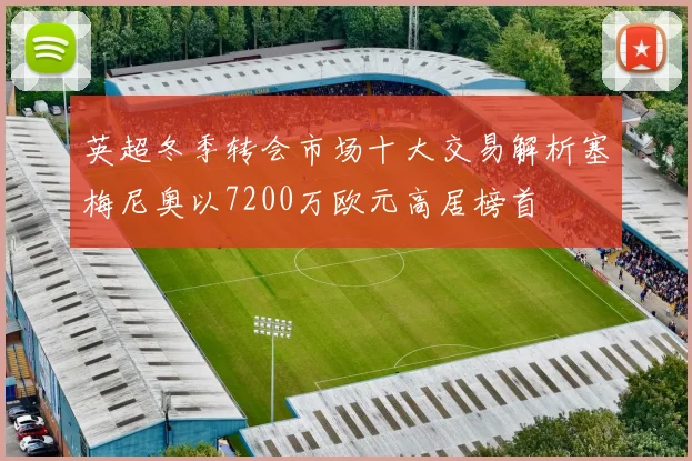 英超冬季转会市场十大交易解析塞梅尼奥以7200万欧元高居榜首