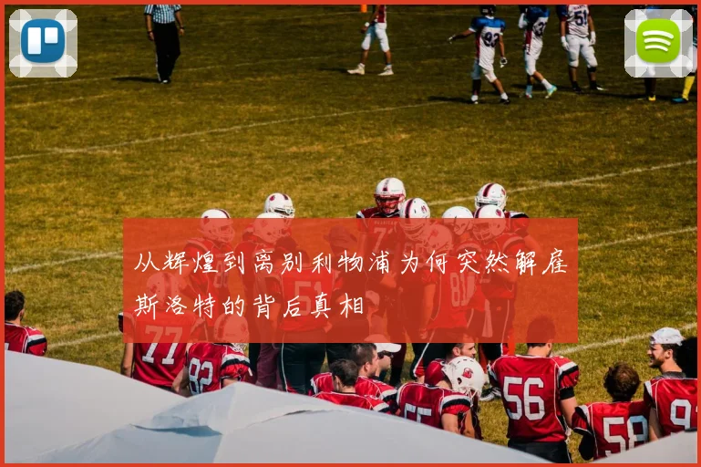 从辉煌到离别利物浦为何突然解雇斯洛特的背后真相