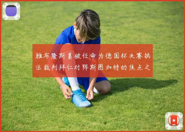 雅布隆斯基被任命为德国杯决赛执法裁判拜仁对阵斯图加特的焦点之战即将来临