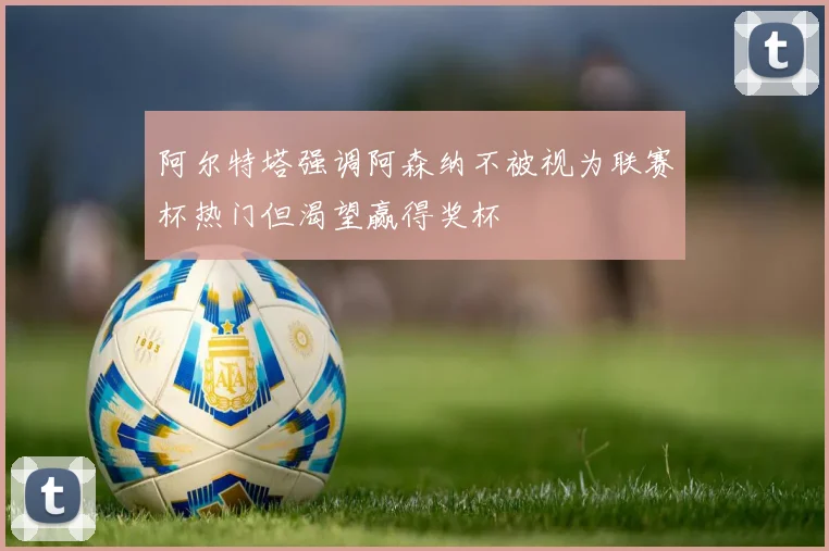 阿尔特塔强调阿森纳不被视为联赛杯热门但渴望赢得奖杯