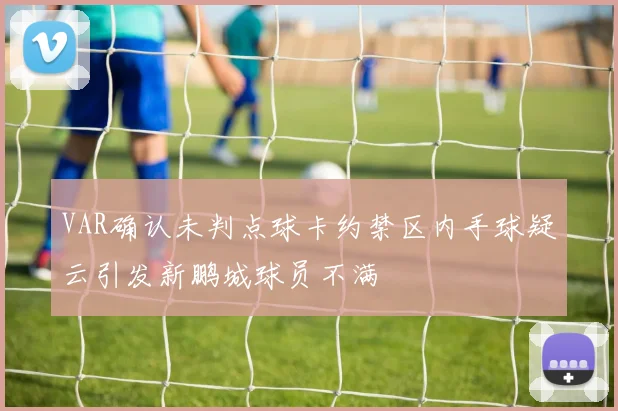 VAR确认未判点球卡约禁区内手球疑云引发新鹏城球员不满