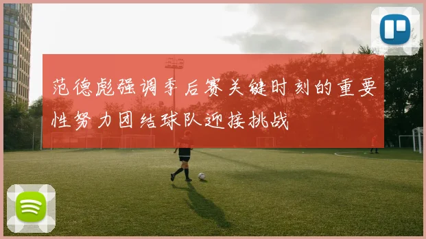 范德彪强调季后赛关键时刻的重要性努力团结球队迎接挑战