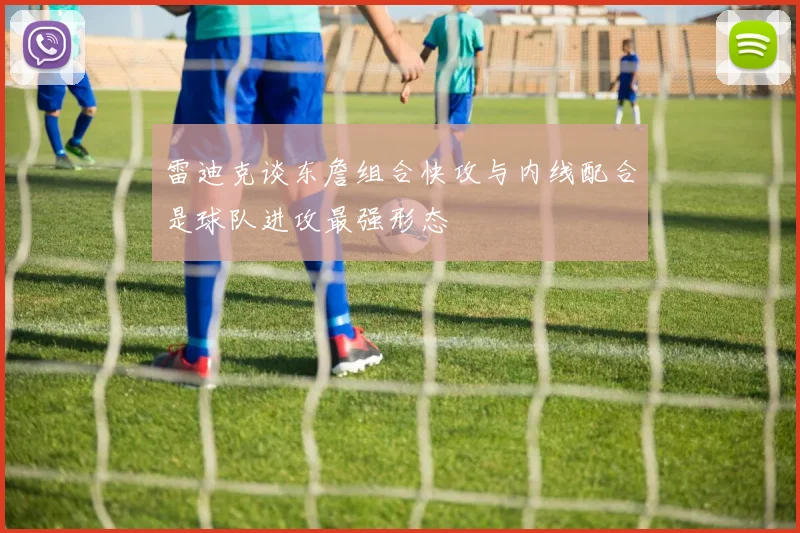 雷迪克谈东詹组合快攻与内线配合是球队进攻最强形态