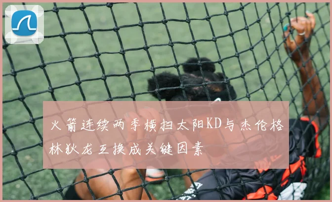 火箭连续两季横扫太阳KD与杰伦格林狄龙互换成关键因素