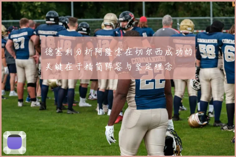 德塞利分析阿隆索在切尔西成功的关键在于精简阵容与坚定理念