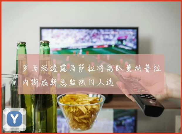 罗马诺透露马萨拉将离队曼纳普拉内斯成新总监热门人选