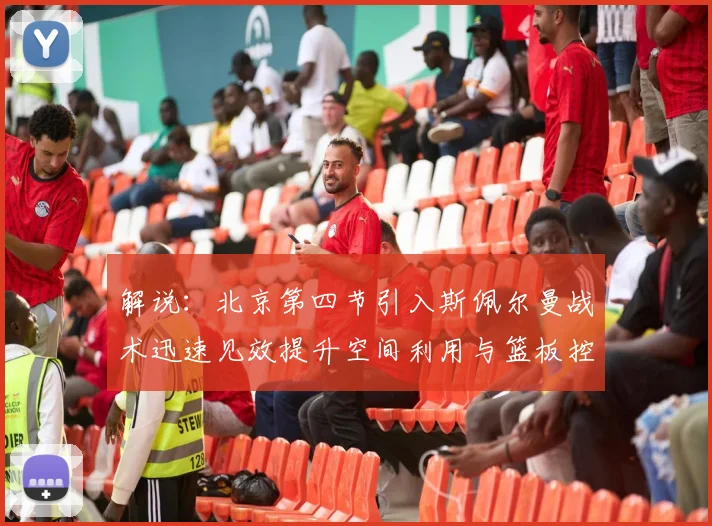 解说：北京第四节引入斯佩尔曼战术迅速见效提升空间利用与篮板控制能力